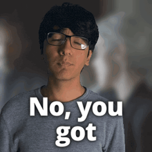 a man wearing glasses and a grey shirt says " no you got "