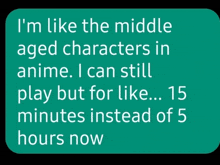 a text that says i 'm like the middle aged characters in anime i can still play but for like 15 minutes instead of 5 hours