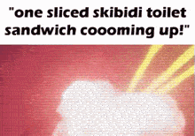 a picture of a cloud with the words " one sliced skibidi toilet sandwich coooming up " above it