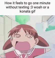 how it feels to go one minute without texting 3 woah or a konata gif
