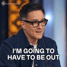 a man with glasses and a blue jacket says i 'm going to have to be out