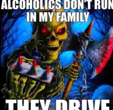 a skeleton is holding a cake and an axe and says alcoholics don t run in my family they drive .