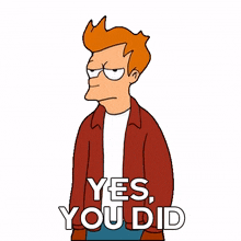 yes you did philip j fry futurama you sure did you did that