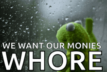 a kermit the frog sits in front of a window with the words we want our monies whore below it