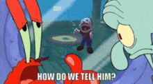 crab and squidward from spongebob squarepants are talking to a stuffed animal that says how do we tell him .