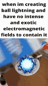 when im creating ball lightning and have no intense and exotic electromagnetic fields to contain it .