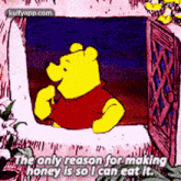 winnie the pooh is sitting in a window eating honey and saying the only reason for making honey is so i can eat it