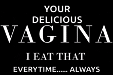 a black background with white text that says your delicious vagina i eat that everytime always