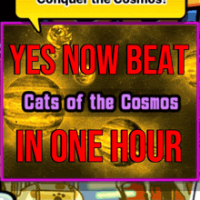 a poster that says " yes now beat cats of the cosmos in one hour " on it