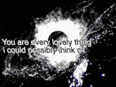 a black background with the words you are every lovely thing i could possibly think of on it