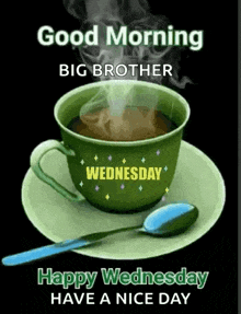 a cup of coffee on a saucer with the words `` good morning big brother happy wednesday have a nice day '' on it .