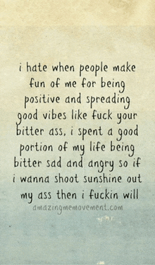 a quote that says i hate when people make fun of me for being positive and spreading good vibes like fuck you bitter ass