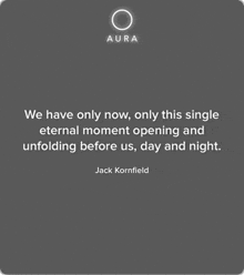 a quote by jack kornfield says we have only now , only this single eternal moment opening and unfolding before us day and night