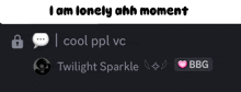 a screenshot of twilight sparkle says i am lonely ahh moment and cool ppl vc