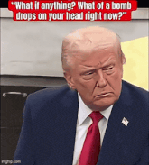 donald trump says " what if anything what of a bomb drops on your head right now ? "