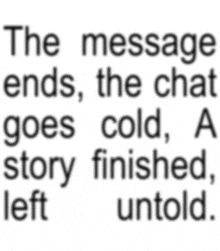 the message ends , the chat goes cold , a story finished , left untold ..