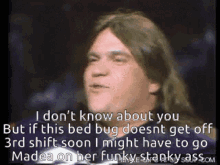 a man with long hair says i don 't know about you but if this bed bug doesnt get off 3rd shift soon