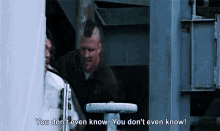 a man says " you don 't even know you don 't even know " in a movie scene