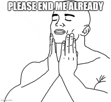 a black and white drawing of a bald man with his hands on his face and the words `` please end me already '' .