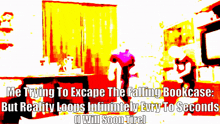 a poster that says me trying to escape the falling bookcase but reality loops infinitely every to seconds will soon tire