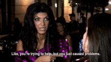 a woman is talking to another woman and says `` like , you 're trying to help but you just caused problems .