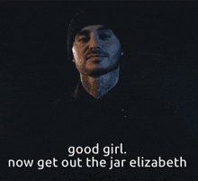 a man with a beard and a beanie says " good girl now get out the jar elizabeth "
