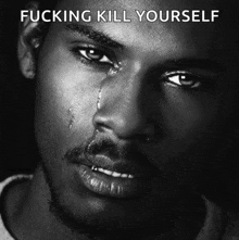 a black and white photo of a man with tears running down his face and the words fucking kill yourself above him