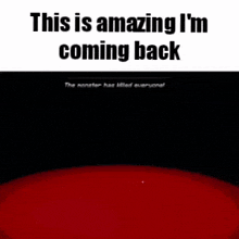 this is amazing i 'm coming back the monster has killed everyone