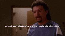 a man with a mullet is saying instead you 're just a whore with a regular old whore heart ..
