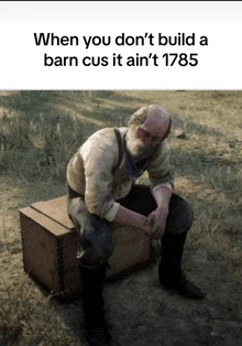 a man with a beard sits on a wooden box with the caption when you do n't build a barn cus