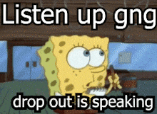 a cartoon of spongebob saying listen up gng drop out is speaking .