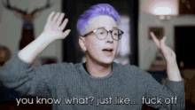 a man with purple hair and glasses says " you know what ? just like fuck off "