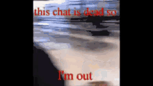 a blurred image with the words this chat is dead so i 'm out