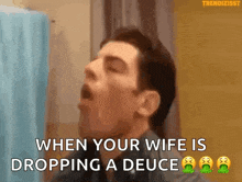 a man is saying when your wife is dropping a deuce .