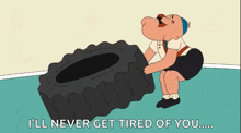 a cartoon of a man pushing a tire with the words i 'll never get tired of you