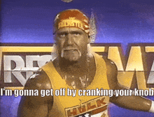 hulk hogan says he 's gonna get off by cranking your knees