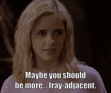 a woman says maybe you should be more fray adjacent