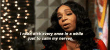 a woman is saying that she needs dick every once in a while just to calm her nerves