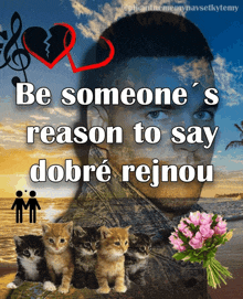 a poster that says be someone 's reason to say dobre rejnou on it