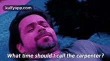a man with a beard is laying down and asking what time should i call the carpenter .