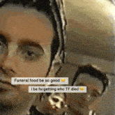 a close up of a man 's face with a caption that says funeral food be so good