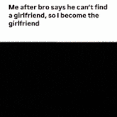 a meme that says me after bro says he can 't find a girlfriend , so i become the girlfriend