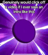 a purple circle with the words genuinely would click off a video if i ever saw an intro like this on it