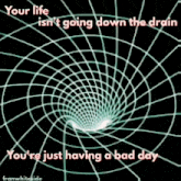 a graphic that says your life is n't going down the drain and you 're just having a bad day