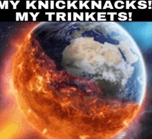 a picture of a burning earth with the words my knickknacks my trinkets below it
