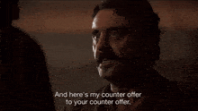 a man with a mustache says and here 's my counter offer to your counter offer .