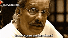 an old man with glasses and a mustache says brazen hussy bringing shame