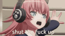a pink haired anime girl wearing headphones with the words shut the fuck up behind her