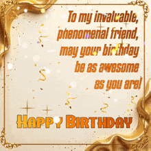 a happy birthday card for a friend with gold confetti and the words to my invalidable phenomenal friend may your birthday be as awesome as you are