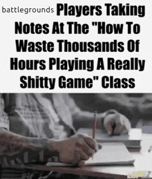 battlegrounds players taking notes at the " how to waste thousands of hours playing a really shitty game class "